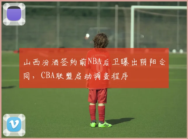 山西汾酒签约前NBA后卫曝出阴阳合同,CBA联盟启动调查程序