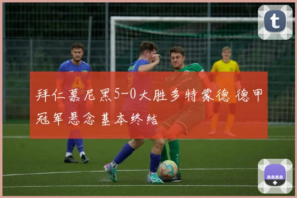 拜仁慕尼黑5-0大胜多特蒙德 德甲冠军悬念基本终结