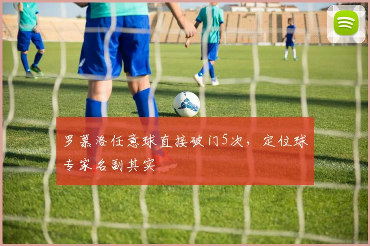 罗慕洛任意球直接破门5次,定位球专家名副其实