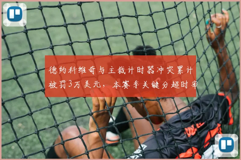 德约科维奇与主裁计时器冲突累计被罚3万美元,本赛季关键分超时率飙升至72%引争议