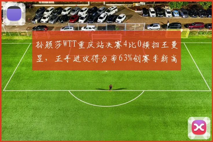 孙颖莎WTT重庆站决赛4比0横扫王曼昱,正手进攻得分率63%创赛季新高。