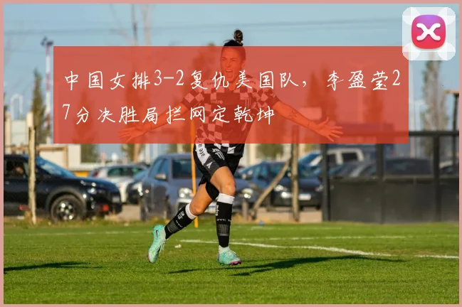 中国女排3-2复仇美国队,李盈莹27分决胜局拦网定乾坤