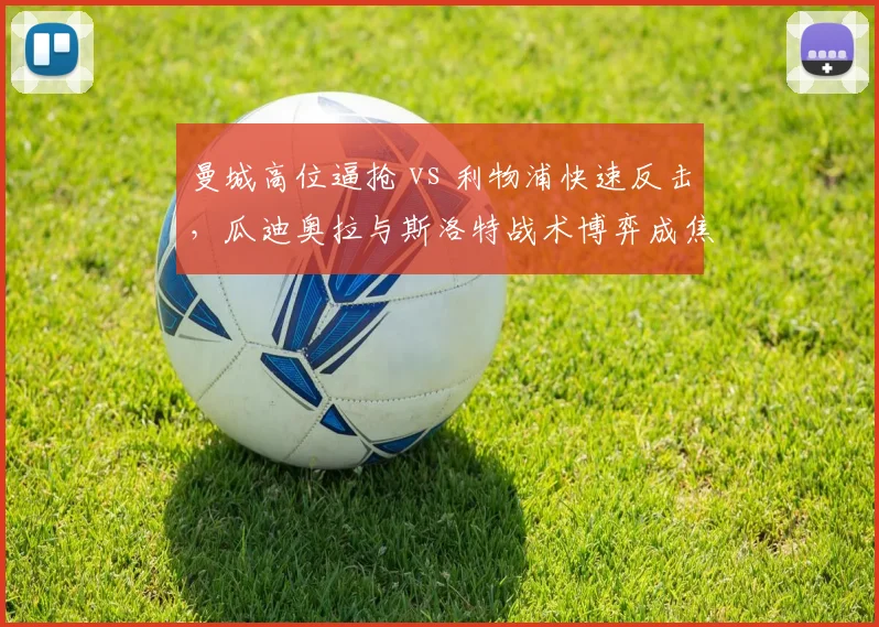 曼城高位逼抢 vs 利物浦快速反击,瓜迪奥拉与斯洛特战术博弈成焦点