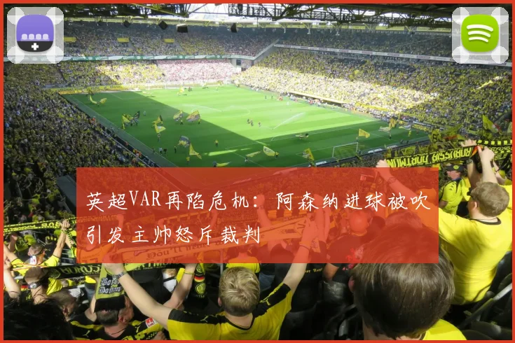 英超VAR再陷危机：阿森纳进球被吹引发主帅怒斥裁判