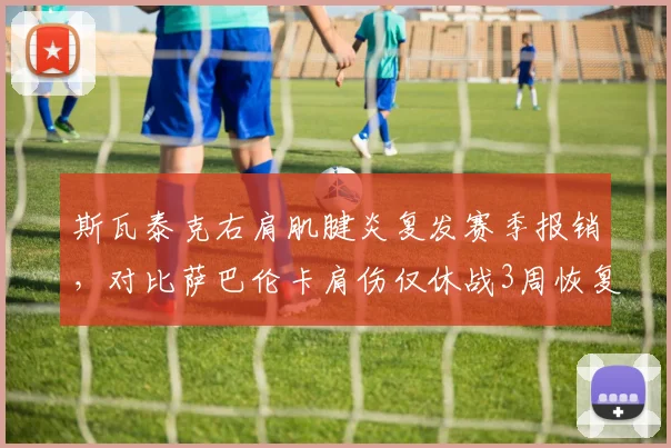 斯瓦泰克右肩肌腱炎复发赛季报销,对比萨巴伦卡肩伤仅休战3周恢复策略分化