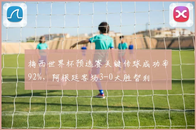 梅西世界杯预选赛关键传球成功率92%,阿根廷客场3-0大胜智利