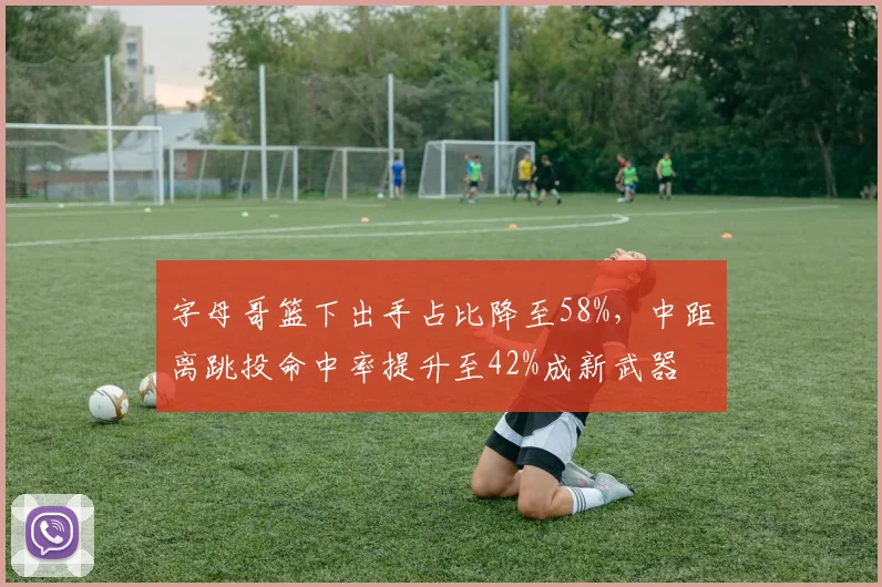 字母哥篮下出手占比降至58%,中距离跳投命中率提升至42%成新武器