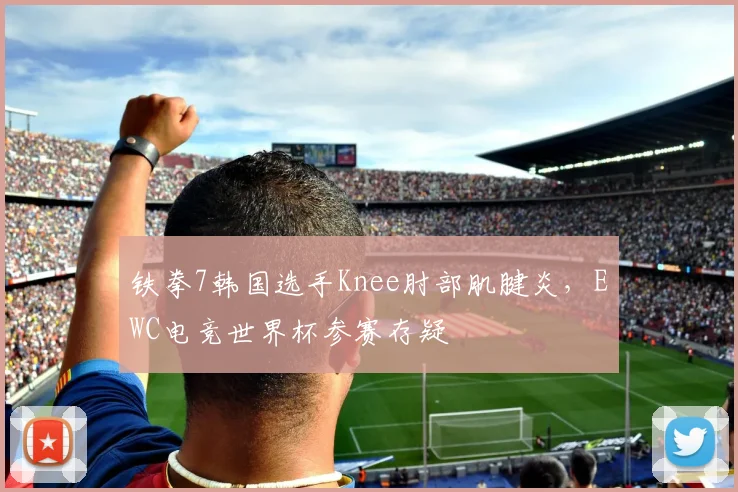 铁拳7韩国选手Knee肘部肌腱炎,EWC电竞世界杯参赛存疑